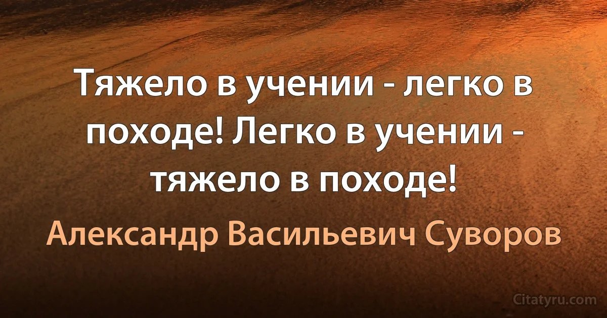 Тяжело в учении - легко в походе! Легко в учении - тяжело в походе! (Александр Васильевич Суворов)