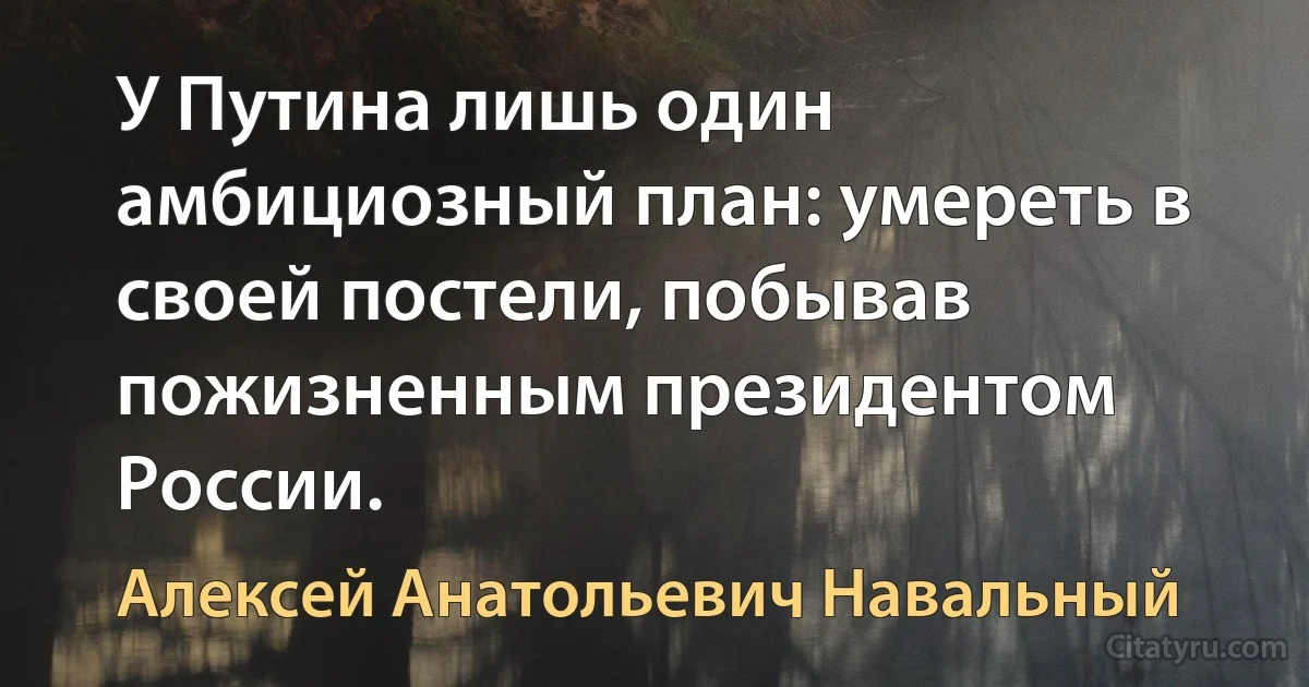 У Путина лишь один амбициозный план: умереть в своей постели, побывав пожизненным президентом России. (Алексей Анатольевич Навальный)