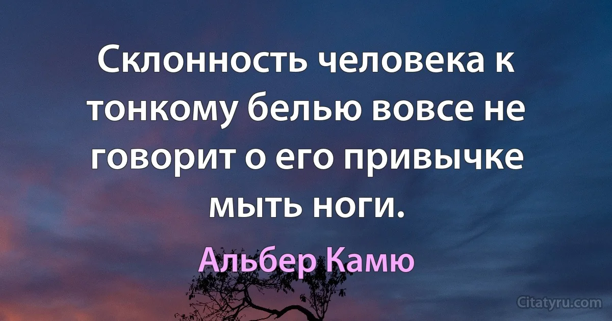 Склонность человека к тонкому белью вовсе не говорит о его привычке мыть ноги. (Альбер Камю)