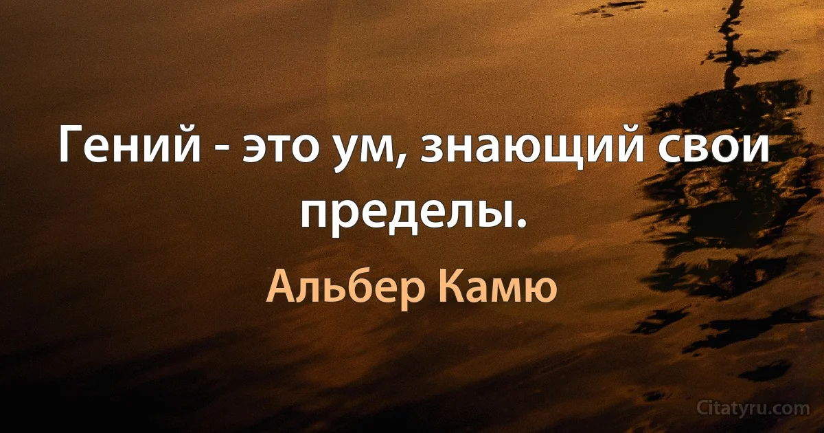 Гений - это ум, знающий свои пределы. (Альбер Камю)