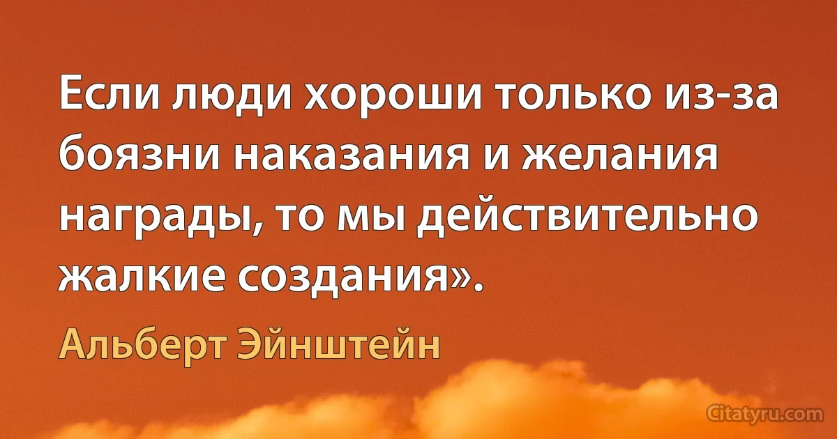 Если люди хороши только из-за боязни наказания и желания награды, то мы действительно жалкие создания». (Альберт Эйнштейн)