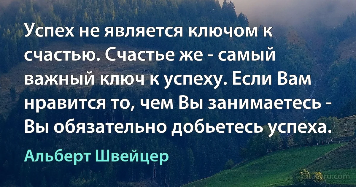 Успех не является ключом к счастью. Счастье же - самый важный ключ к успеху. Если Вам нравится то, чем Вы занимаетесь - Вы обязательно добьетесь успеха. (Альберт Швейцер)