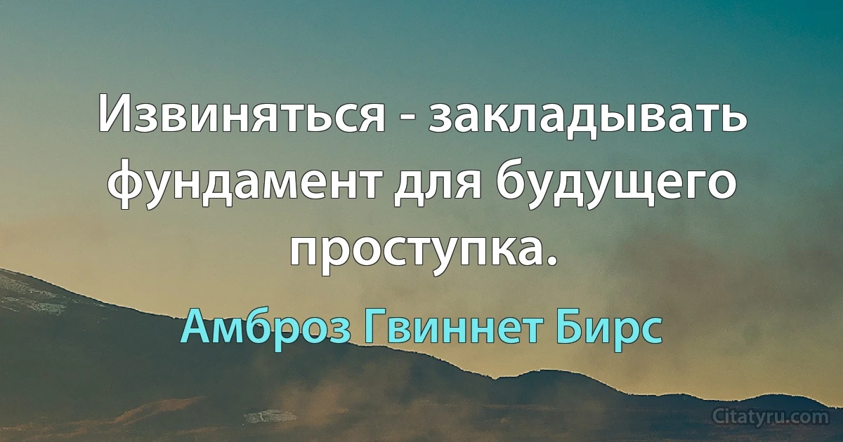 Извиняться - закладывать фундамент для будущего проступка. (Амброз Гвиннет Бирс)