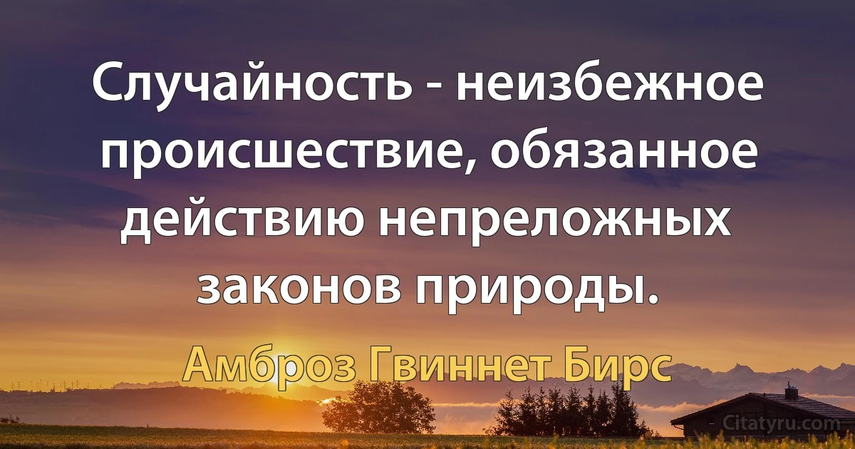 Случайность - неизбежное происшествие, обязанное действию непреложных законов природы. (Амброз Гвиннет Бирс)