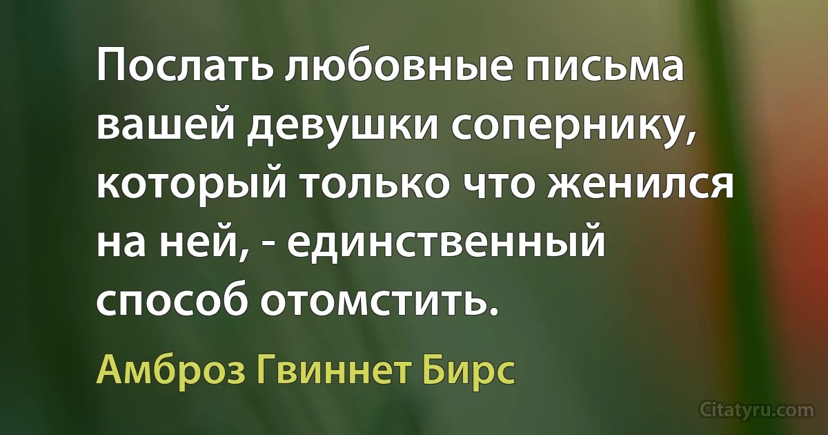 Послать любовные письма вашей девушки сопернику, который только что женился на ней, - единственный способ отомстить. (Амброз Гвиннет Бирс)