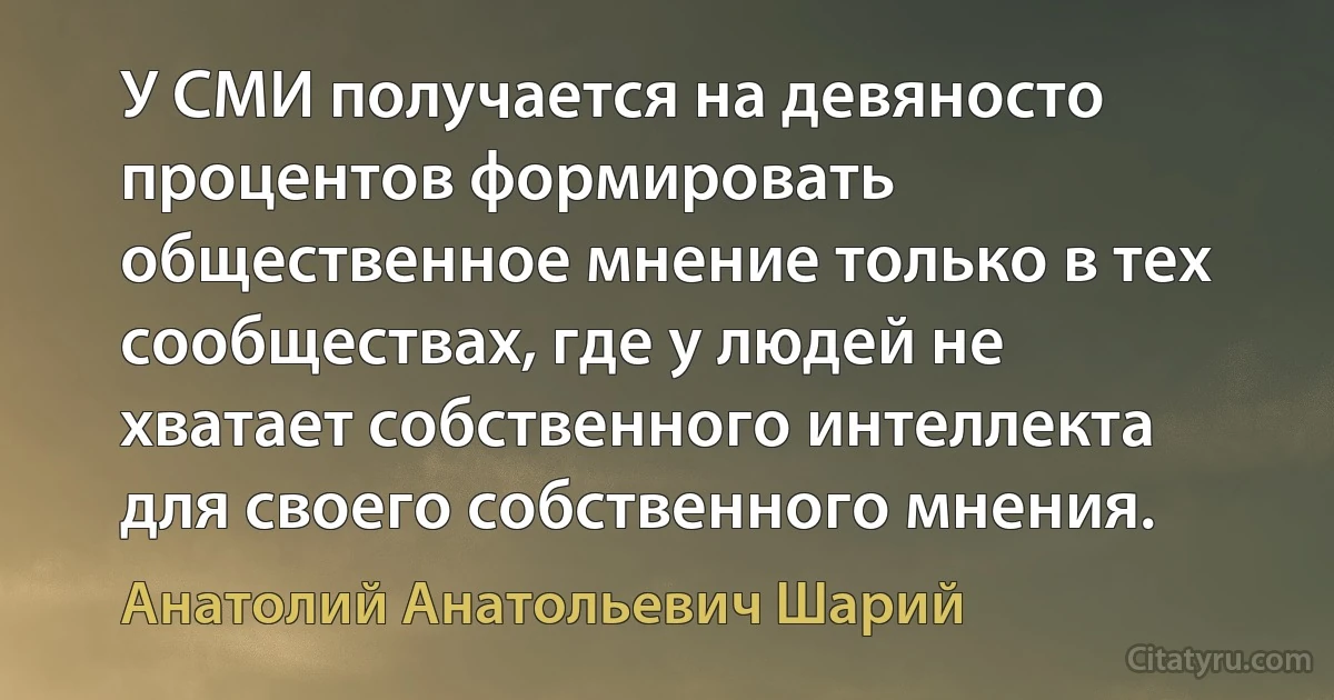 У СМИ получается на девяносто процентов формировать общественное мнение только в тех сообществах, где у людей не хватает собственного интеллекта для своего собственного мнения. (Анатолий Анатольевич Шарий)