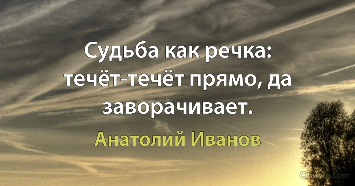 Судьба как речка: течёт-течёт прямо, да заворачивает. (Анатолий Иванов)