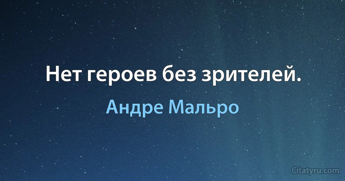 Нет героев без зрителей. (Андре Мальро)