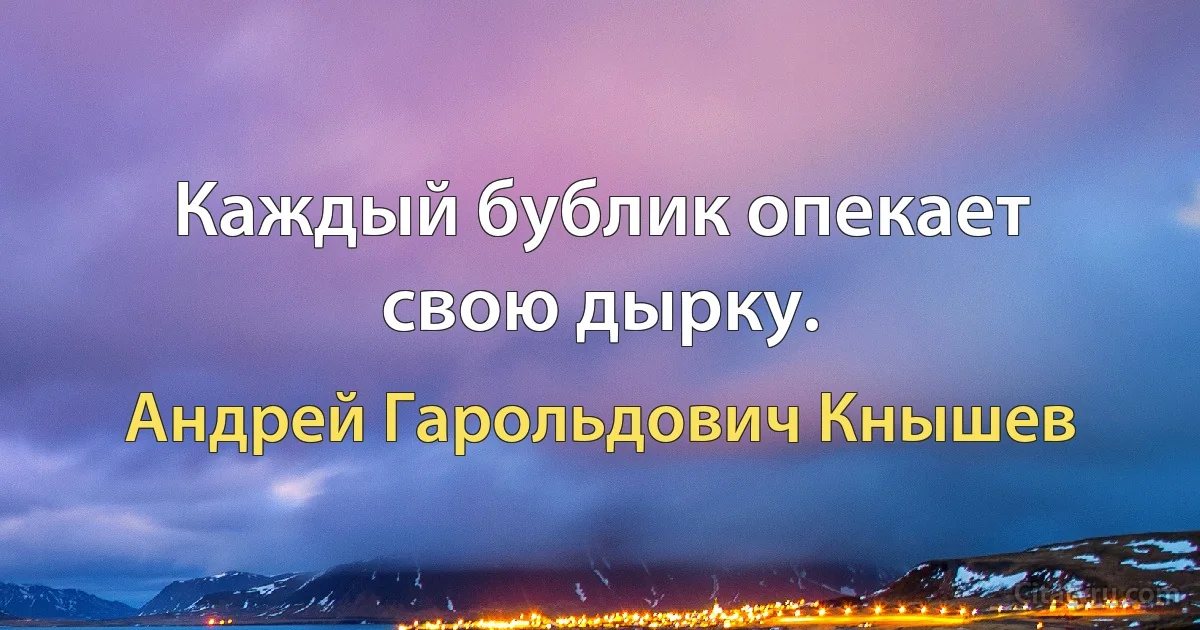 Каждый бублик опекает свою дырку. (Андрей Гарольдович Кнышев)