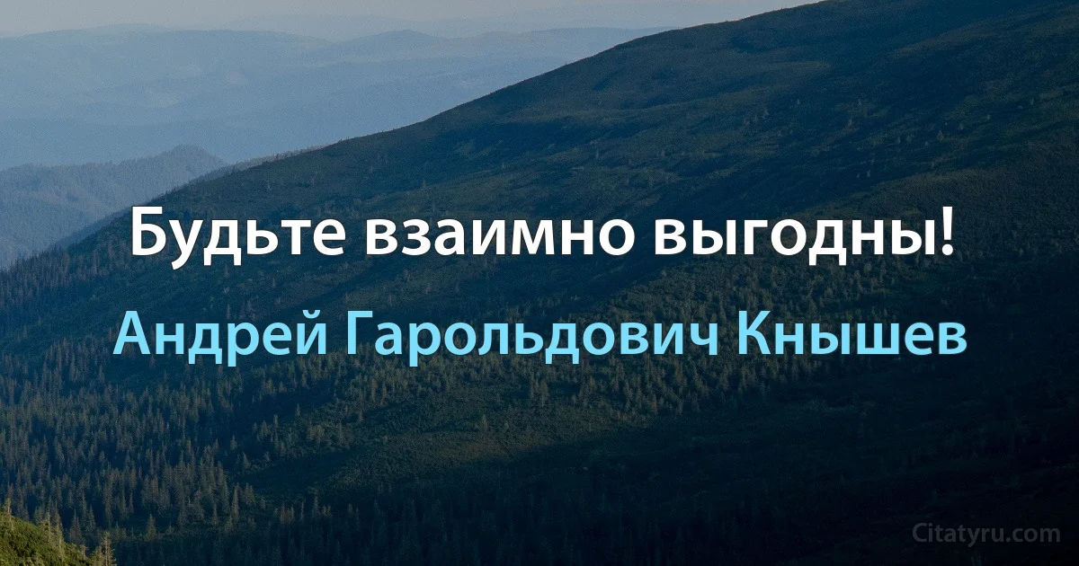 Будьте взаимно выгодны! (Андрей Гарольдович Кнышев)