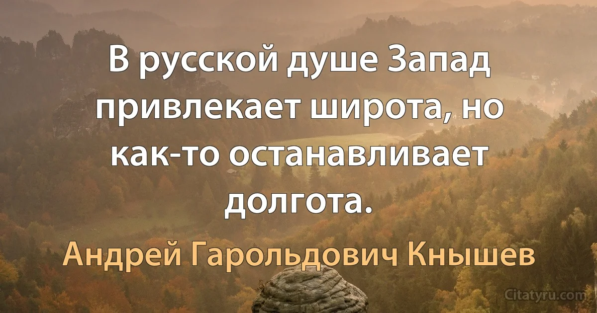 В русской душе Запад привлекает широта, но как-то останавливает долгота. (Андрей Гарольдович Кнышев)