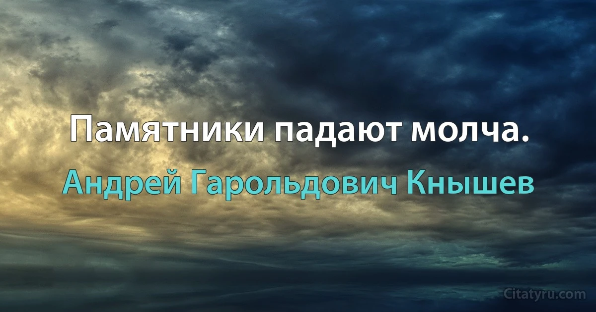 Памятники падают молча. (Андрей Гарольдович Кнышев)