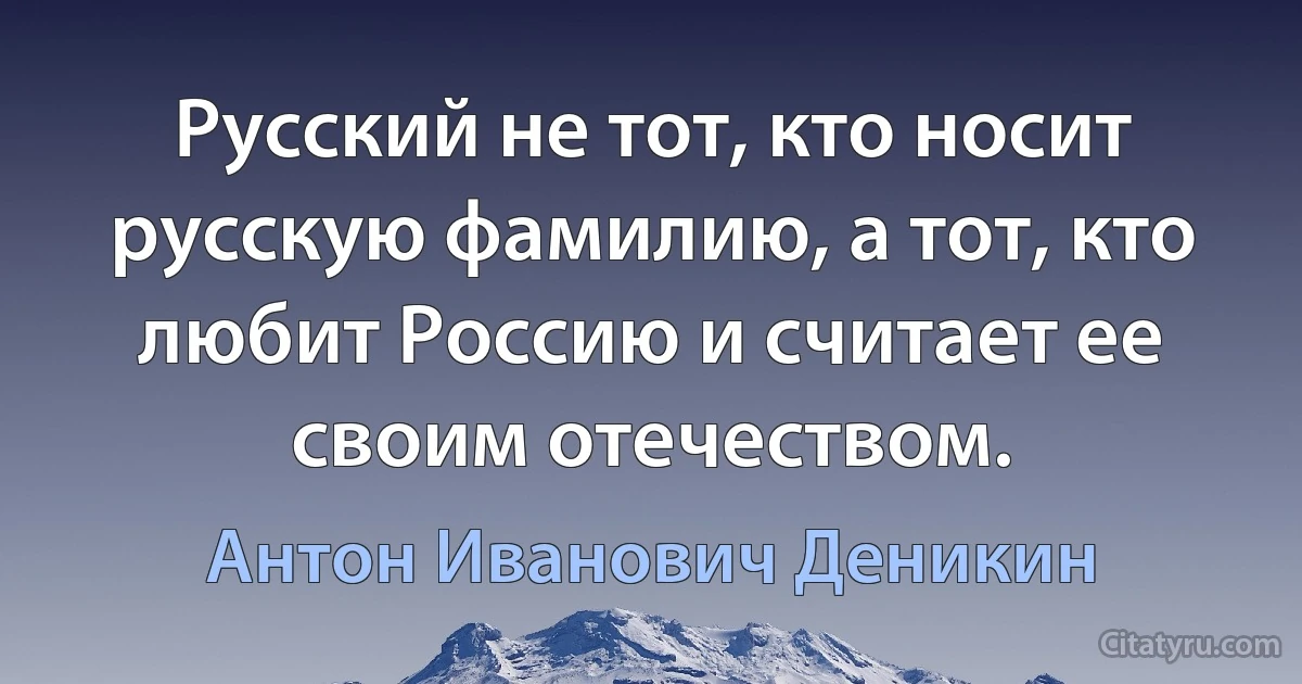 Русский не тот, кто носит русскую фамилию, а тот, кто любит Россию и считает ее своим отечеством. (Антон Иванович Деникин)