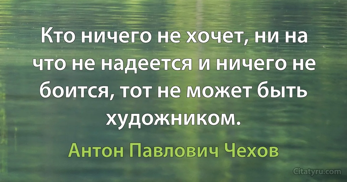 Кто ничего не хочет, ни на что не надеется и ничего не боится, тот не может быть художником. (Антон Павлович Чехов)