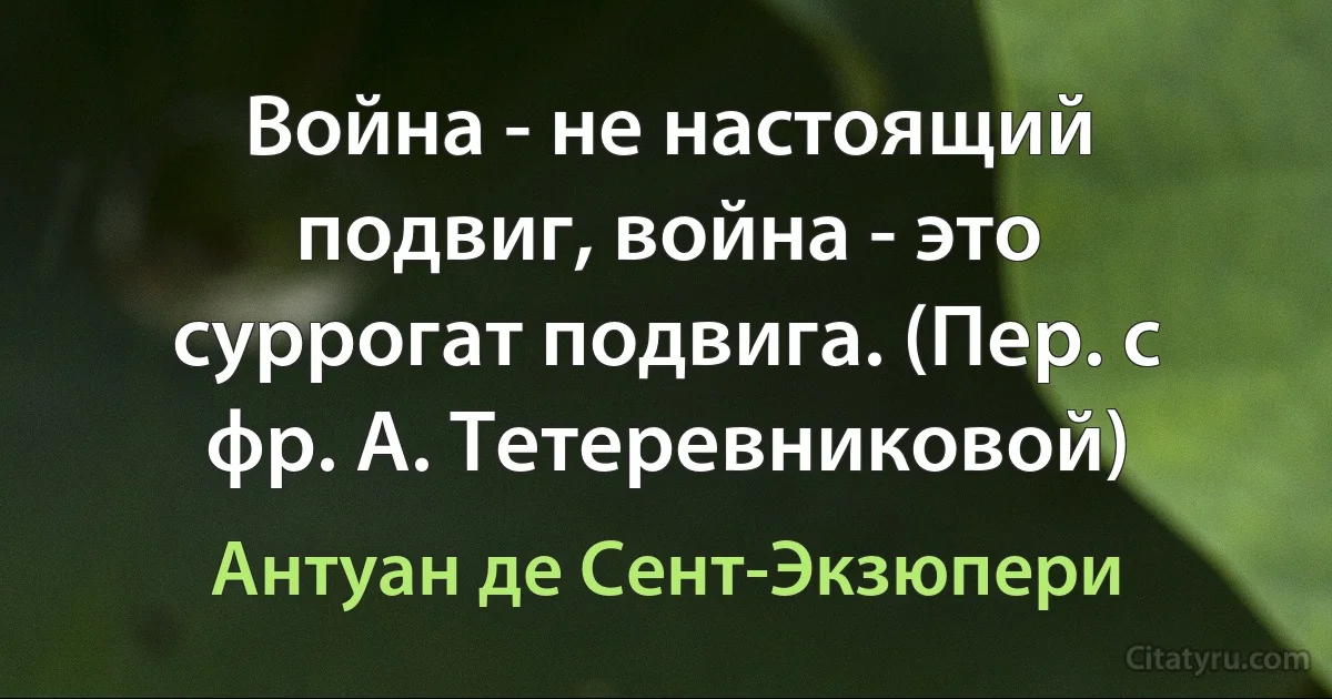 Война - не настоящий подвиг, война - это суррогат подвига. (Пер. с фр. А. Тетеревниковой) (Антуан де Сент-Экзюпери)