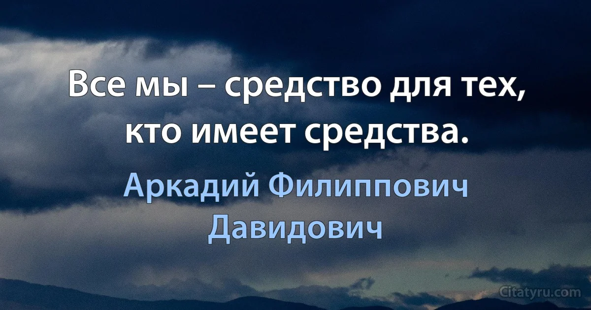 Все мы – средство для тех, кто имеет средства. (Аркадий Филиппович Давидович)