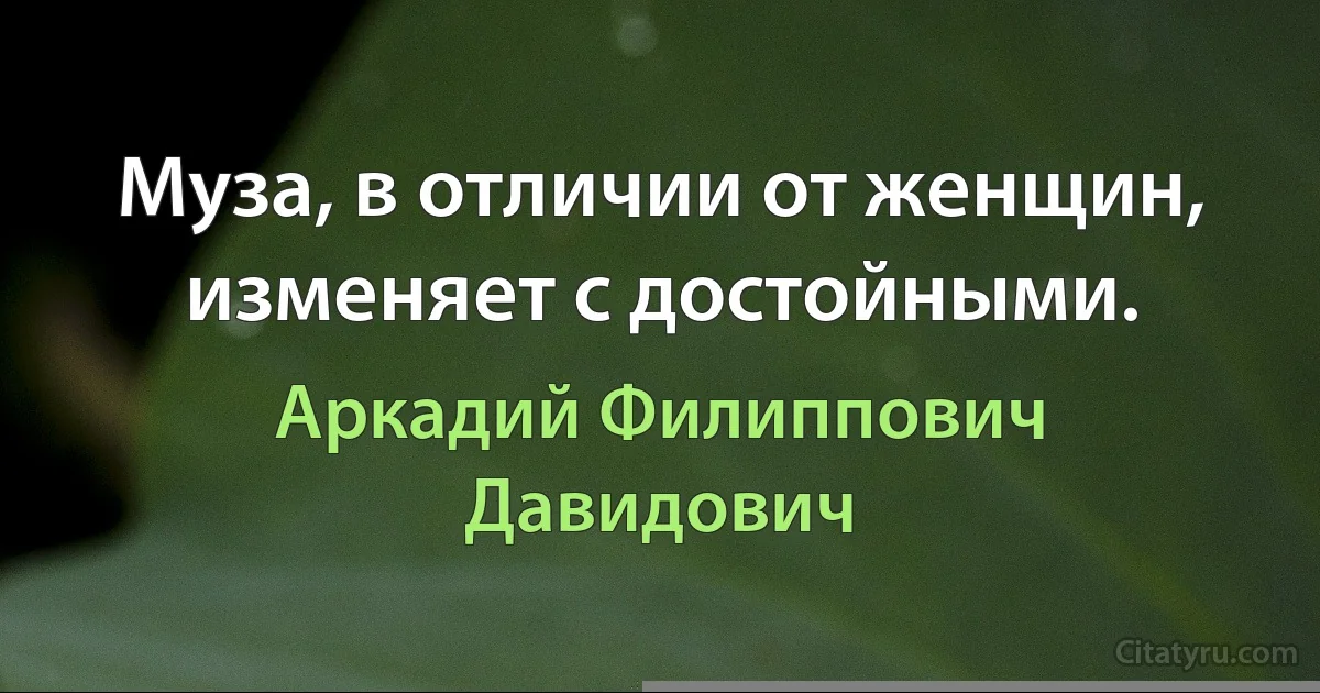 Муза, в отличии от женщин, изменяет с достойными. (Аркадий Филиппович Давидович)