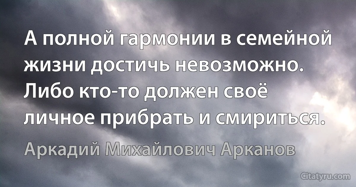 А полной гармонии в семейной жизни достичь невозможно. Либо кто-то должен своё личное прибрать и смириться. (Аркадий Михайлович Арканов)