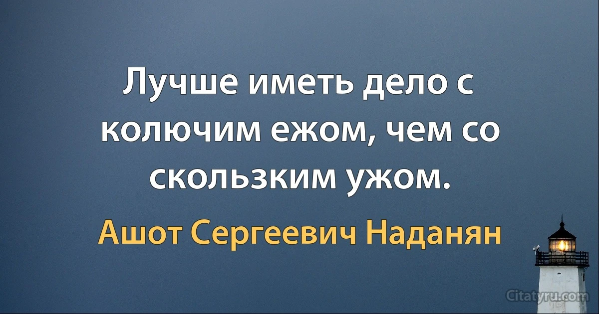 Лучше иметь дело с колючим ежом, чем со скользким ужом. (Ашот Сергеевич Наданян)