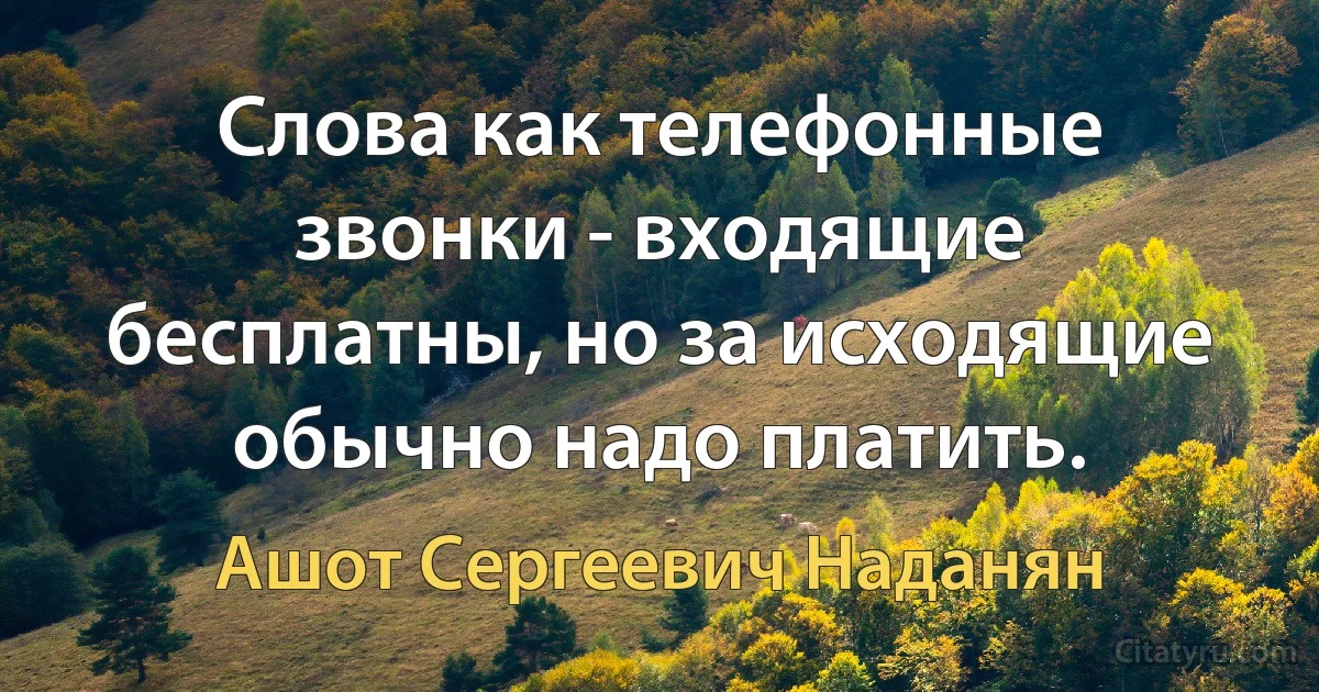 Слова как телефонные звонки - входящие бесплатны, но за исходящие обычно надо платить. (Ашот Сергеевич Наданян)