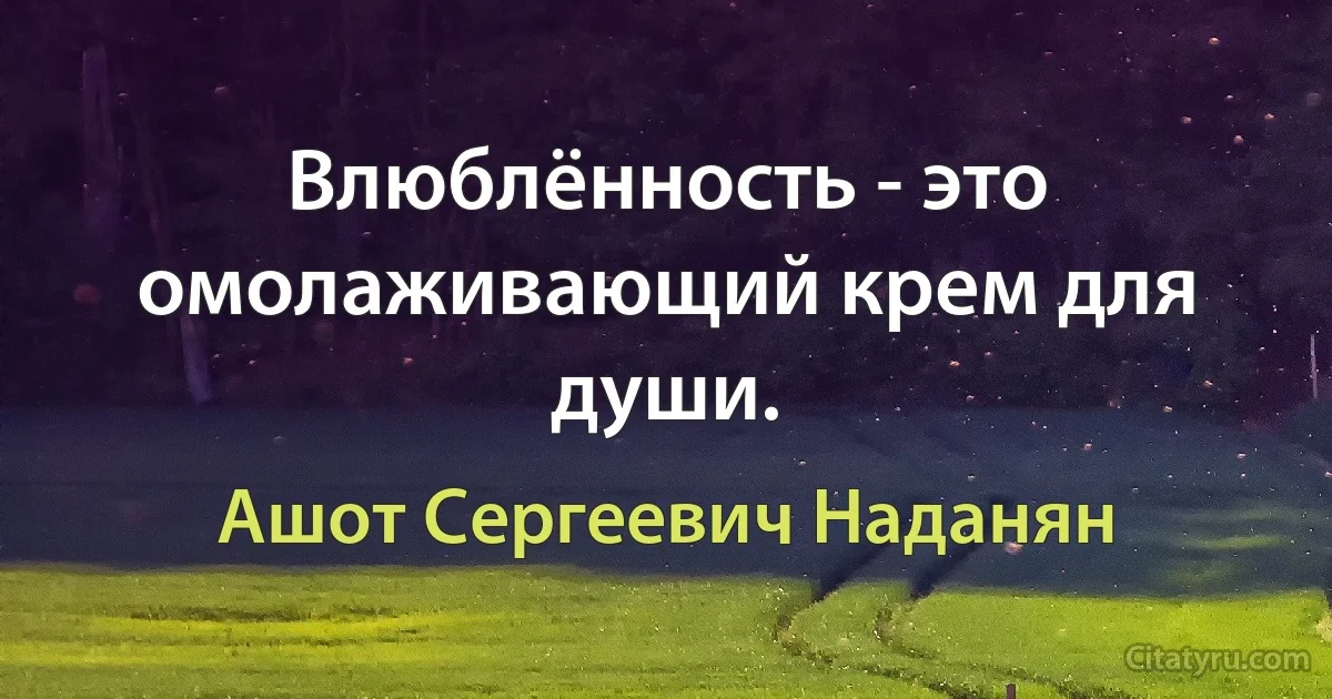 Влюблённость - это омолаживающий крем для души. (Ашот Сергеевич Наданян)