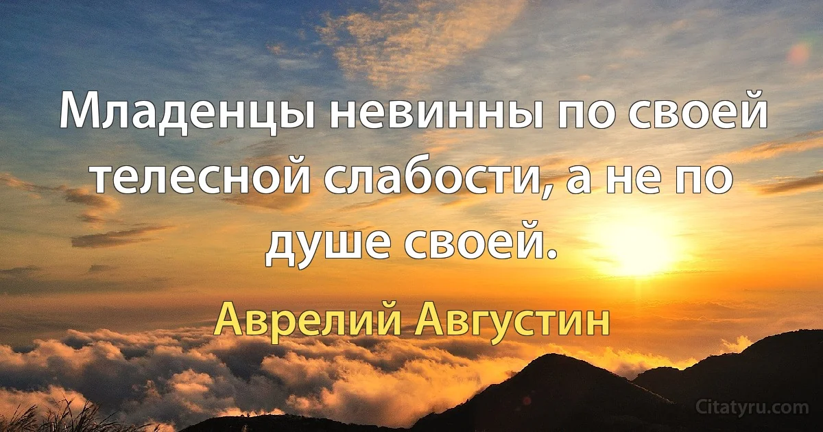 Младенцы невинны по своей телесной слабости, а не по душе своей. (Аврелий Августин)