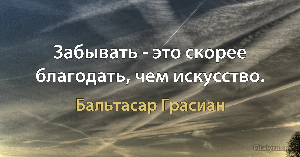 Забывать - это скорее благодать, чем искусство. (Бальтасар Грасиан)