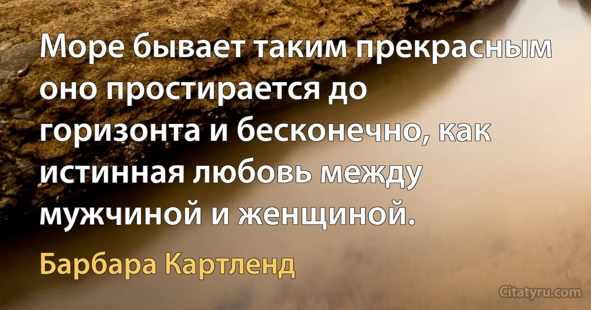 Море бывает таким прекрасным оно простирается до горизонта и бесконечно, как истинная любовь между мужчиной и женщиной. (Барбара Картленд)