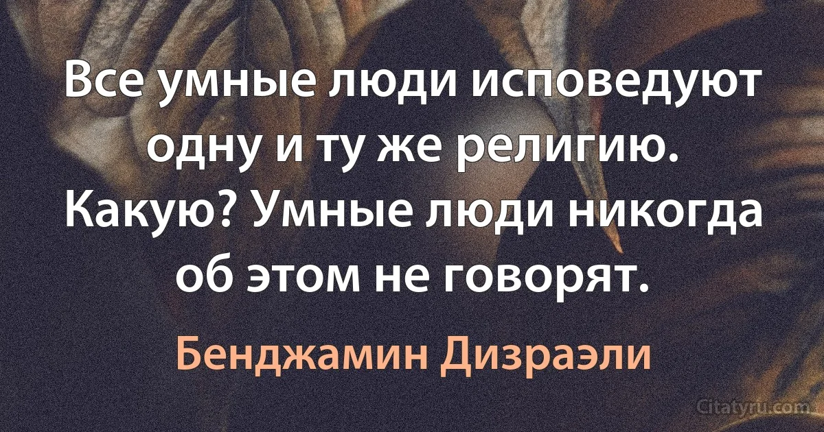 Все умные люди исповедуют одну и ту же религию. Какую? Умные люди никогда об этом не говорят. (Бенджамин Дизраэли)