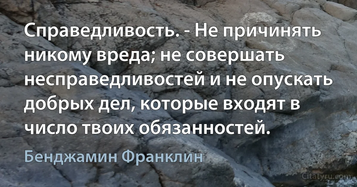 Справедливость. - Не причинять никому вреда; не совершать несправедливостей и не опускать добрых дел, которые входят в число твоих обязанностей. (Бенджамин Франклин)