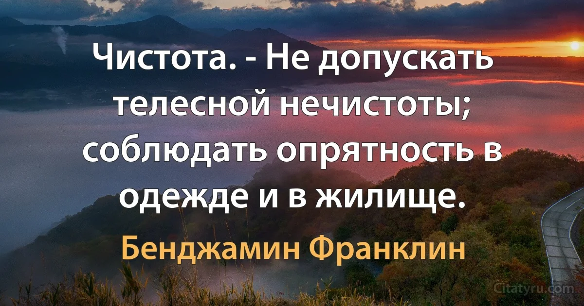 Чистота. - Не допускать телесной нечистоты; соблюдать опрятность в одежде и в жилище. (Бенджамин Франклин)