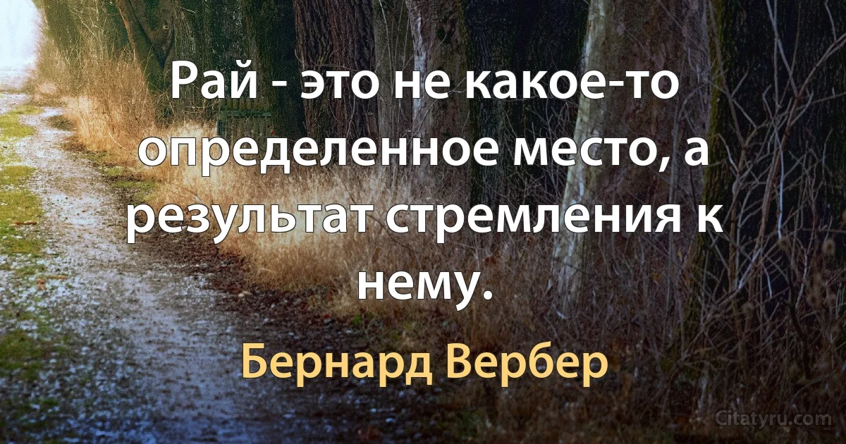 Рай - это не какое-то определенное место, а результат стремления к нему. (Бернард Вербер)