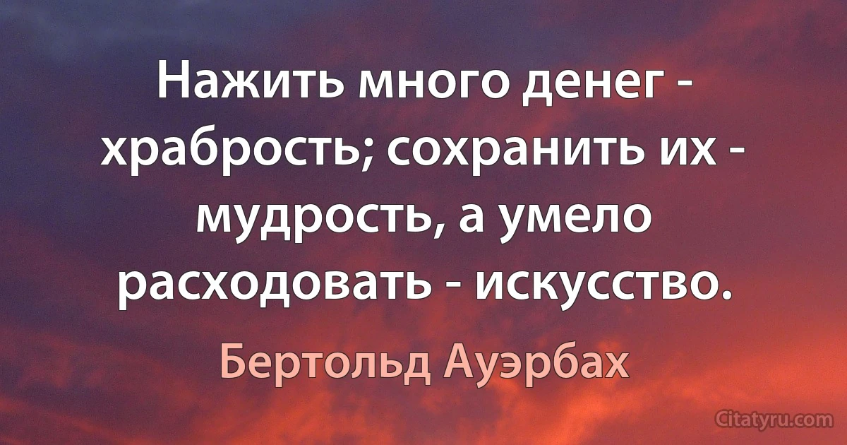 Нажить много денег - храбрость; сохранить их - мудрость, а умело расходовать - искусство. (Бертольд Ауэрбах)