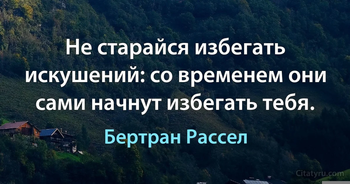 Не старайся избегать искушений: со временем они сами начнут избегать тебя. (Бертран Рассел)