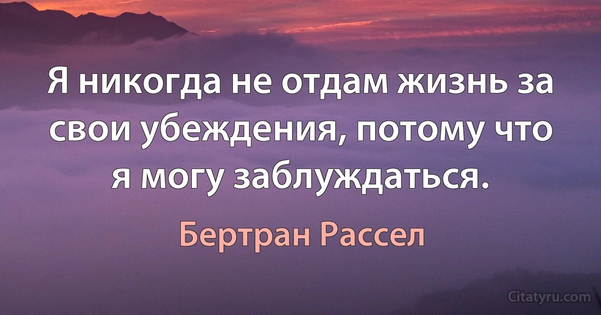 Я никогда не отдам жизнь за свои убеждения, потому что я могу заблуждаться. (Бертран Рассел)