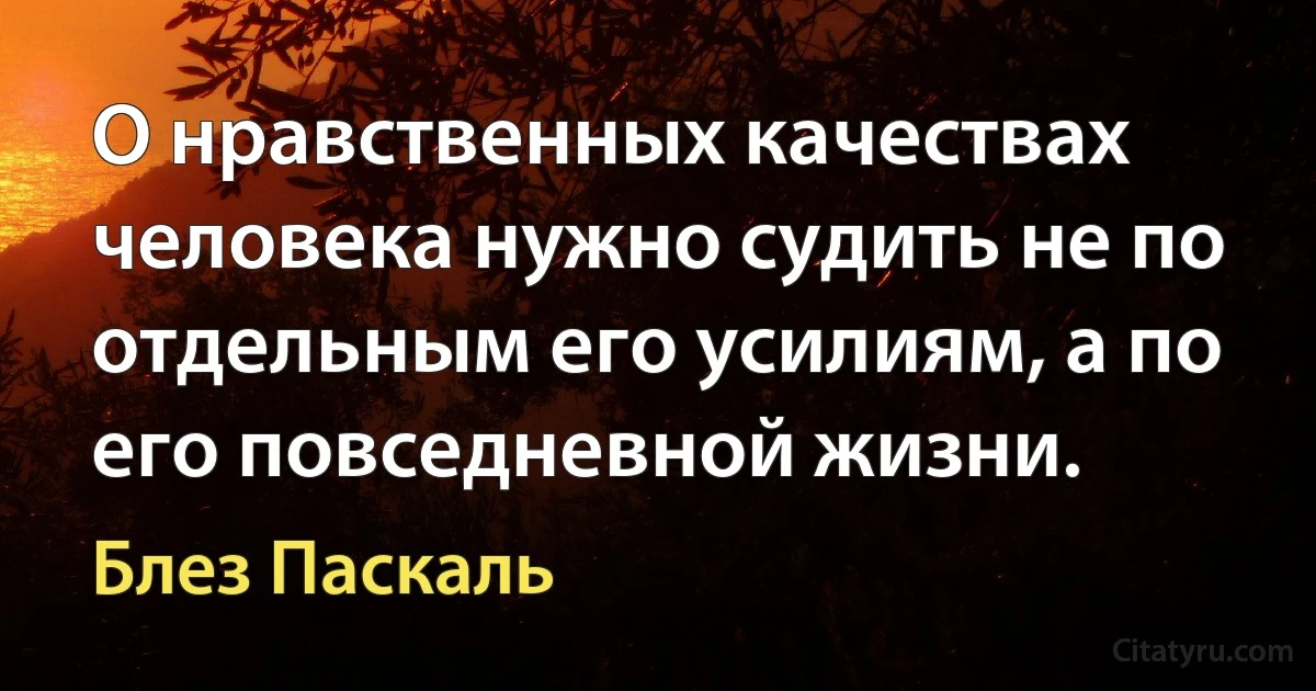 О нравственных качествах человека нужно судить не по отдельным его усилиям, а по его повседневной жизни. (Блез Паскаль)