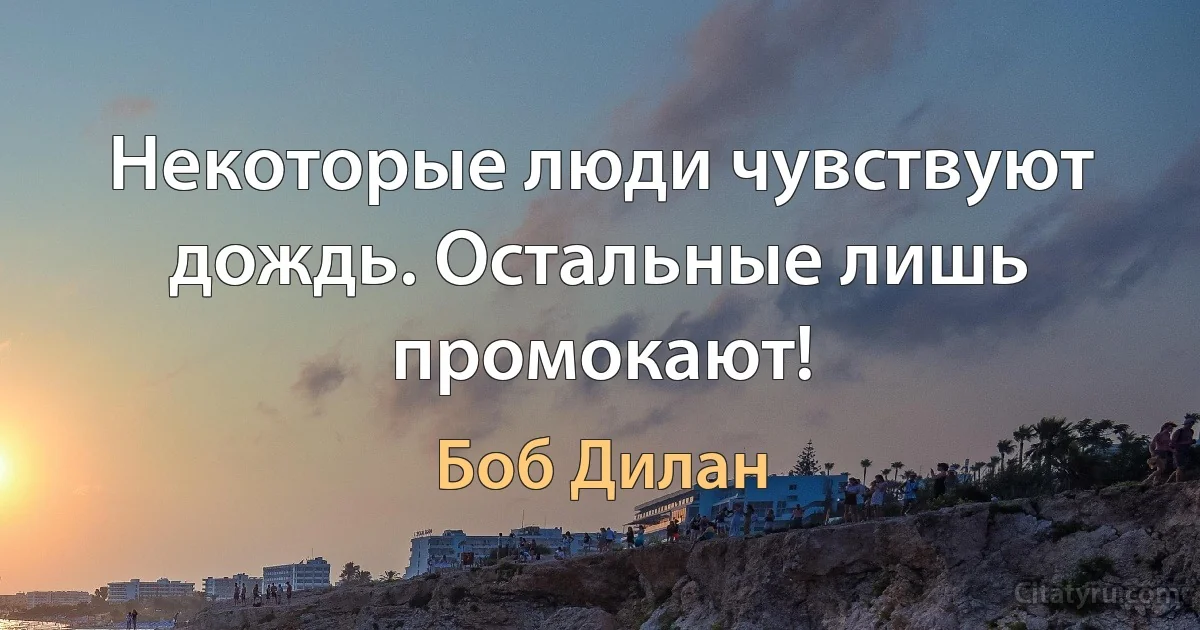 Некоторые люди чувствуют дождь. Остальные лишь промокают! (Боб Дилан)