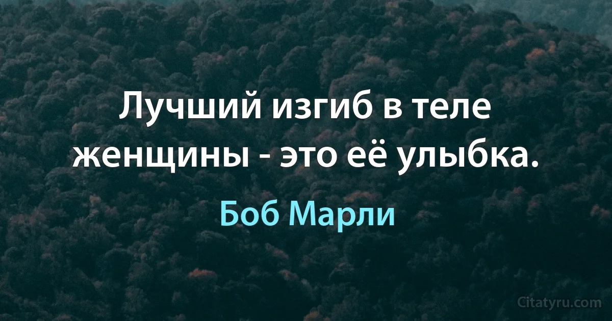 Лучший изгиб в теле женщины - это её улыбка. (Боб Марли)