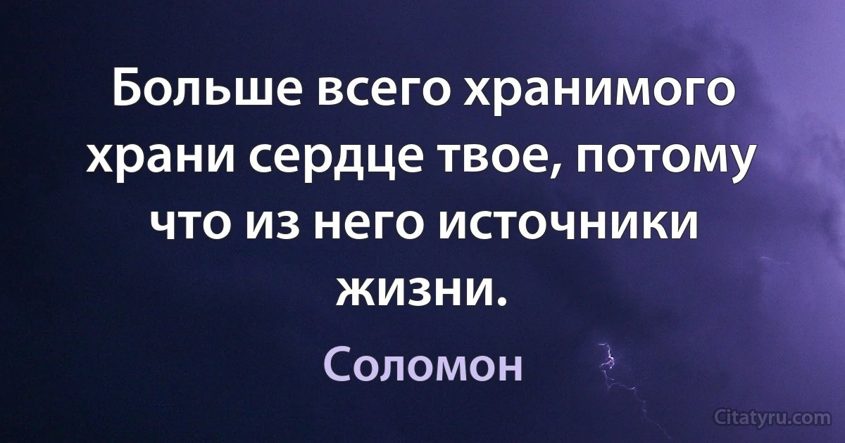 Больше всего хранимого храни сердце твое, потому что из него источники жизни. (Царь Соломон)