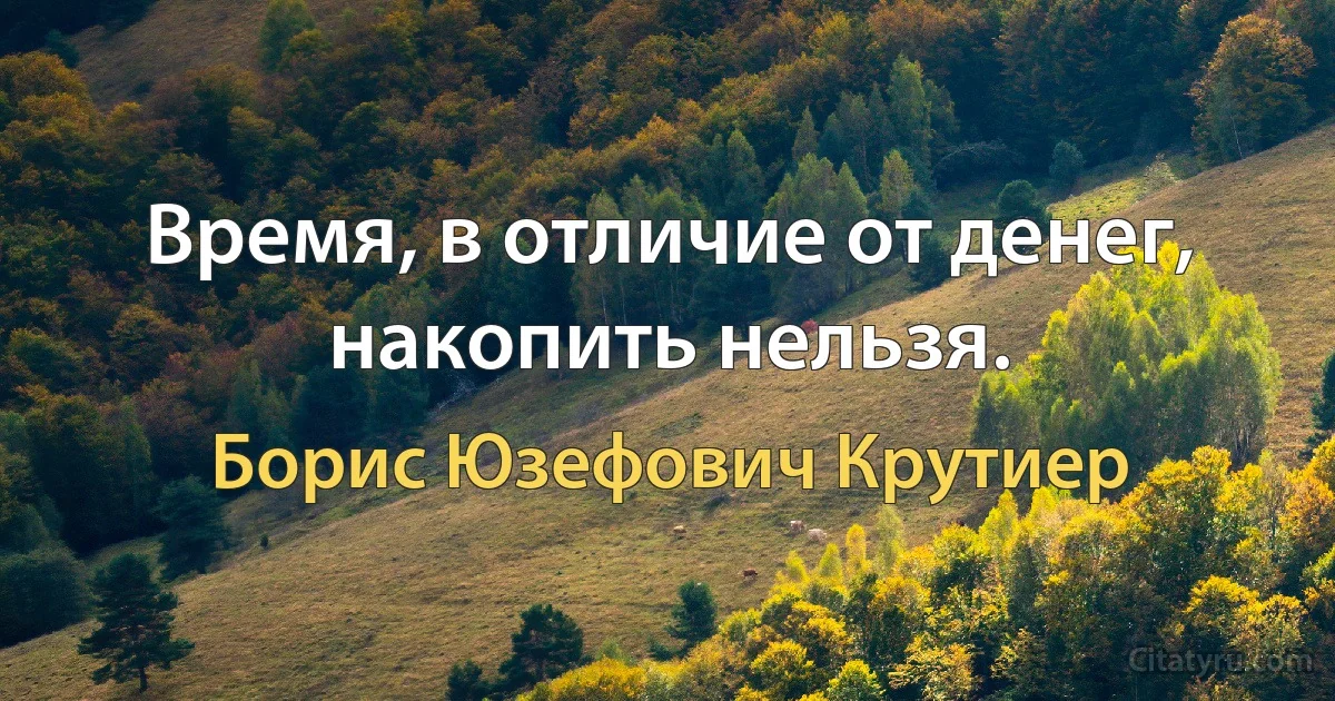 Время, в отличие от денег, накопить нельзя. (Борис Юзефович Крутиер)