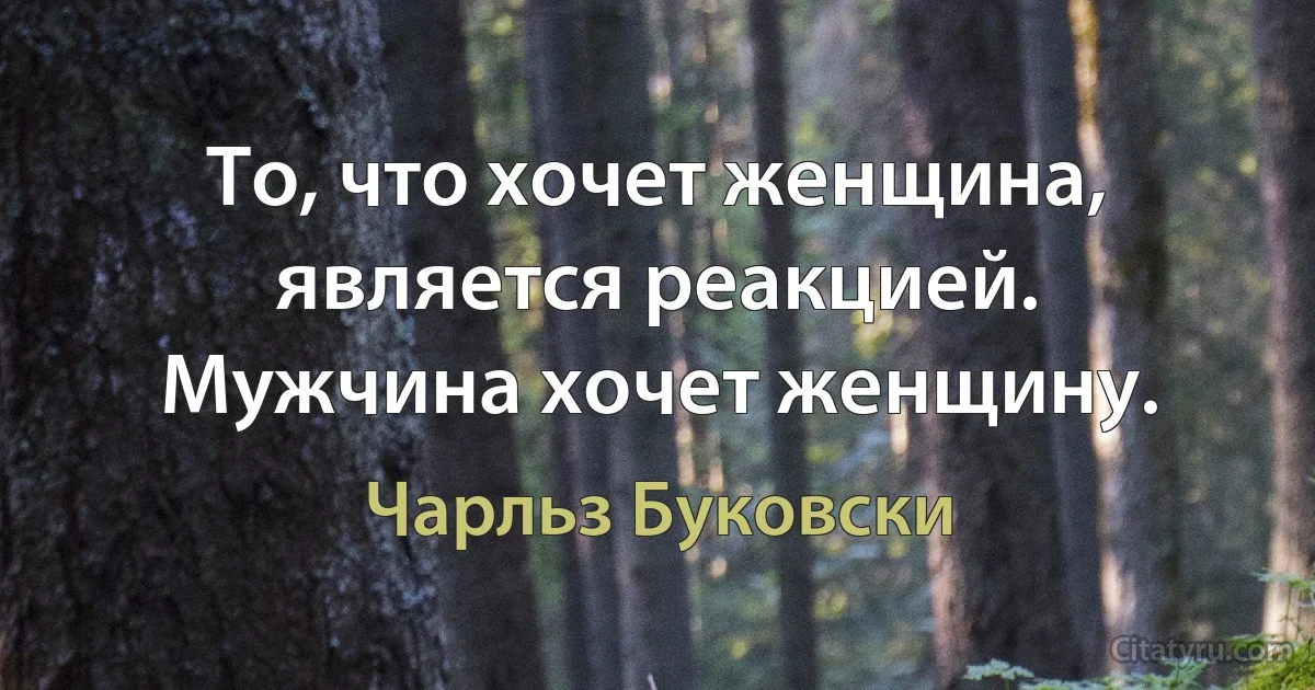 То, что хочет женщина, является реакцией. Мужчина хочет женщину. (Чарльз Буковски)