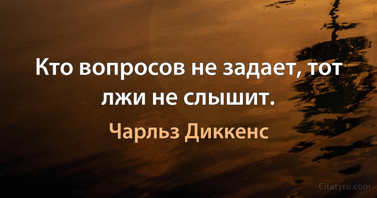 Кто вопросов не задает, тот лжи не слышит. (Чарльз Диккенс)