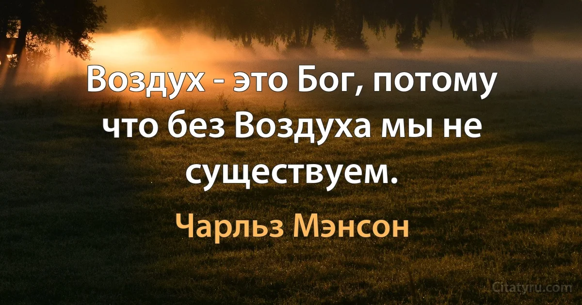 Воздух - это Бог, потому что без Воздуха мы не существуем. (Чарльз Мэнсон)