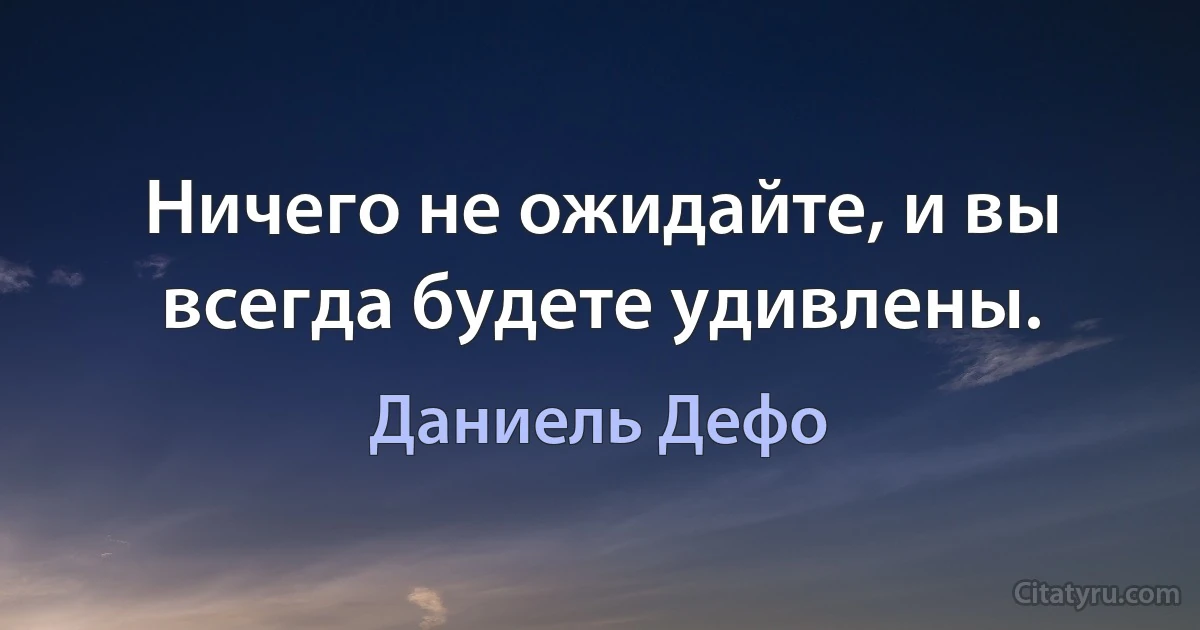 Ничего не ожидайте, и вы всегда будете удивлены. (Даниель Дефо)