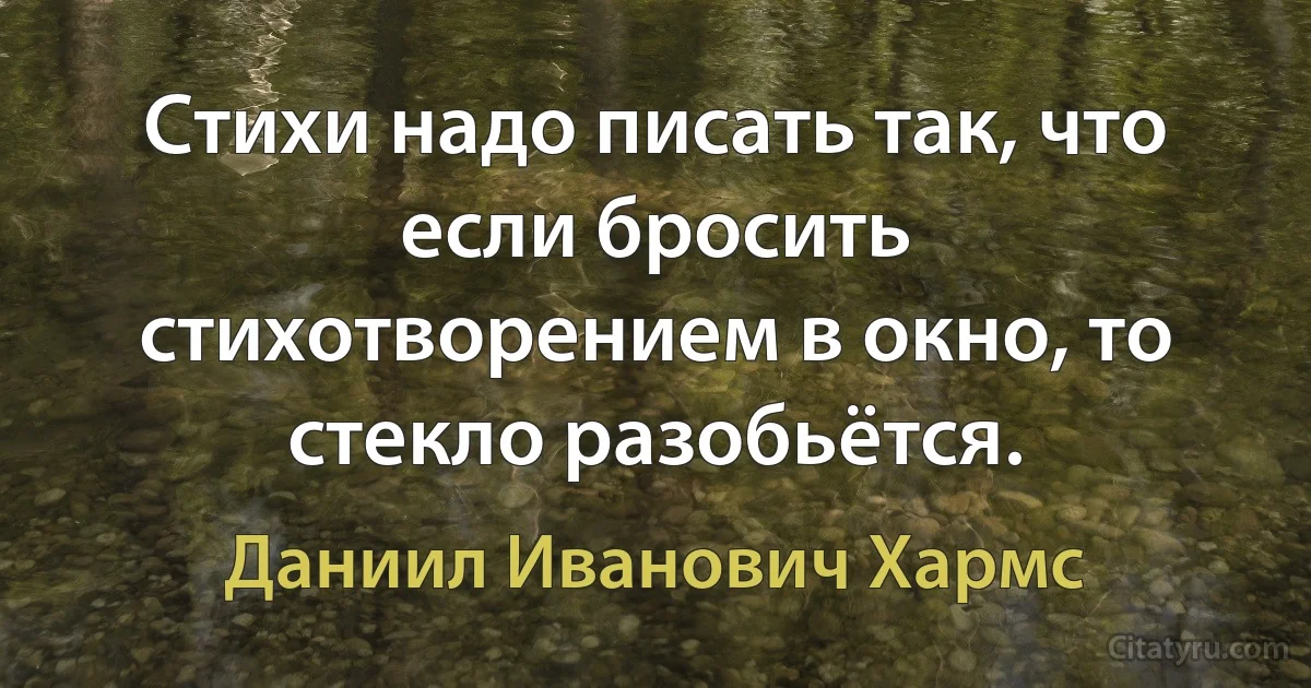 Стихи надо писать так, что если бросить стихотворением в окно, то стекло разобьётся. (Даниил Иванович Хармс)