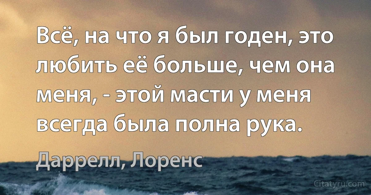 Всё, на что я был годен, это любить её больше, чем она меня, - этой масти у меня всегда была полна рука. (Даррелл, Лоренс)