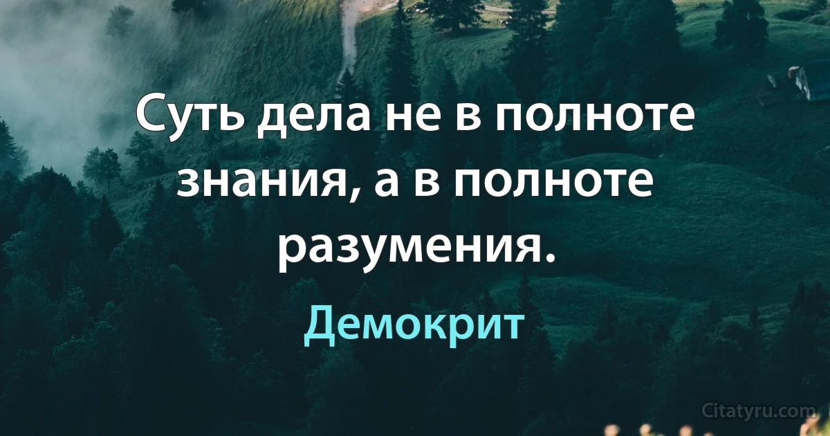 Суть дела не в полноте знания, а в полноте разумения. (Демокрит)