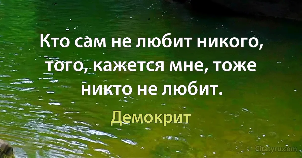 Кто сам не любит никого, того, кажется мне, тоже никто не любит. (Демокрит)