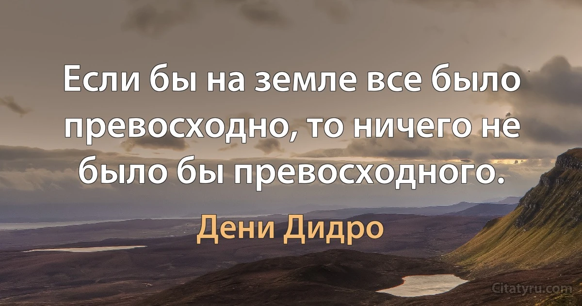 Если бы на земле все было превосходно, то ничего не было бы превосходного. (Дени Дидро)