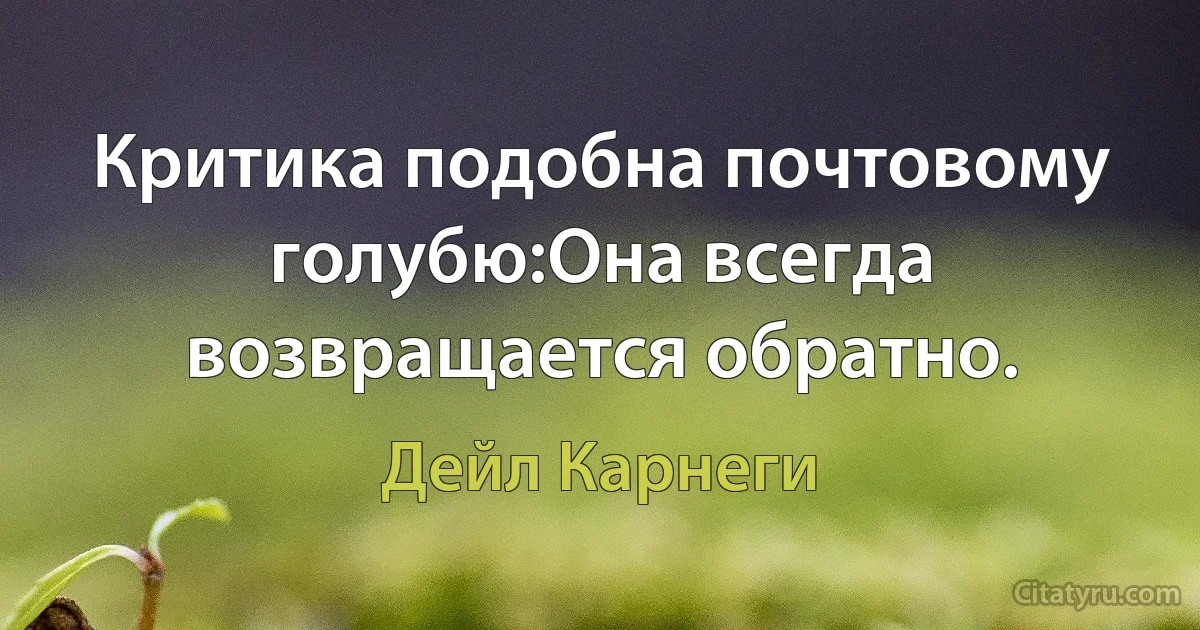 Критика подобна почтовому голубю:Она всегда возвращается обратно. (Дейл Карнеги)